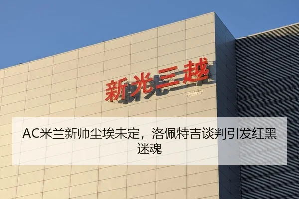 AC米兰新帅尘埃未定，洛佩特吉谈判引发红黑迷魂