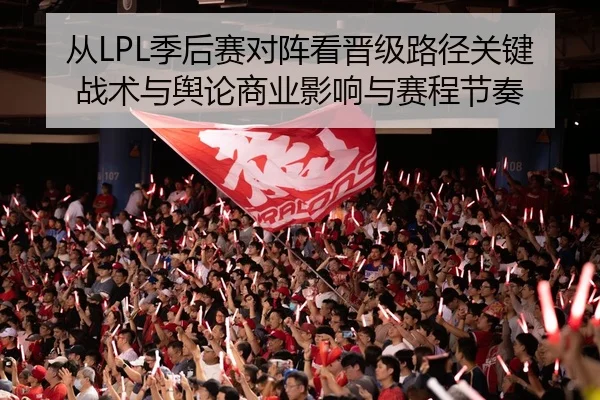 从LPL季后赛对阵看晋级路径关键战术与舆论商业影响与赛程节奏（leyu）