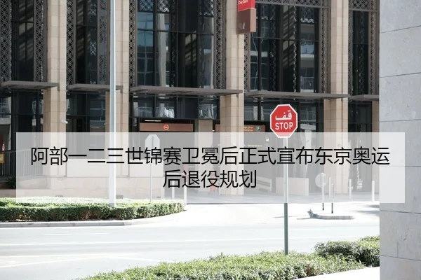 阿部一二三世锦赛卫冕后正式宣布东京奥运后退役规划